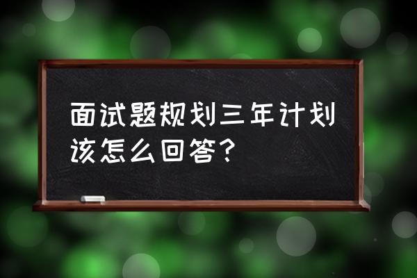 面试官问你对未来有什么规划 面试题规划三年计划该怎么回答？