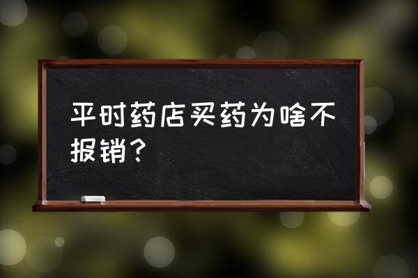 交职工医保药店买药是怎么报销的 平时药店买药为啥不报销？