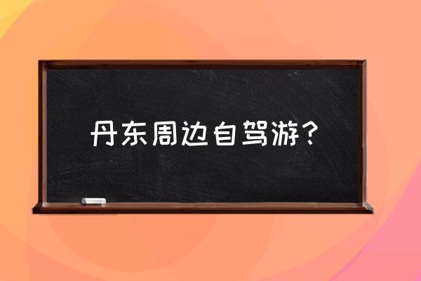 丹东市区一日游攻略 丹东周边自驾游？