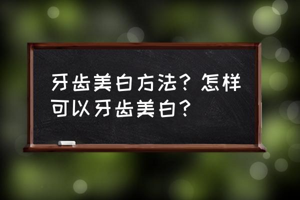 怎么让牙齿快速美白 牙齿美白方法？怎样可以牙齿美白？