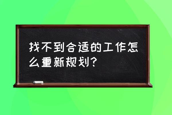 从事的工作不适合该怎么办 找不到合适的工作怎么重新规划？