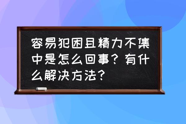 老是犯困没有精神怎么办 容易犯困且精力不集中是怎么回事？有什么解决方法？