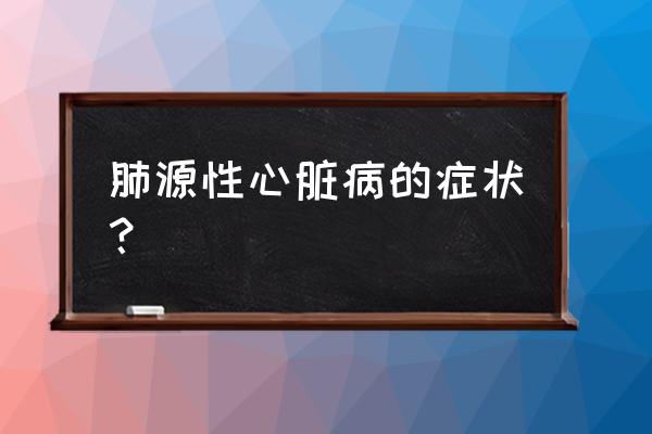 得了肺心病有什么症状 肺源性心脏病的症状？