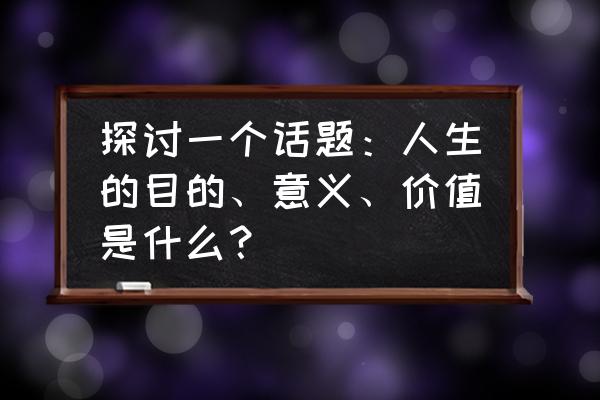 认识劳动的意义和弘扬劳动精神 探讨一个话题：人生的目的、意义、价值是什么？