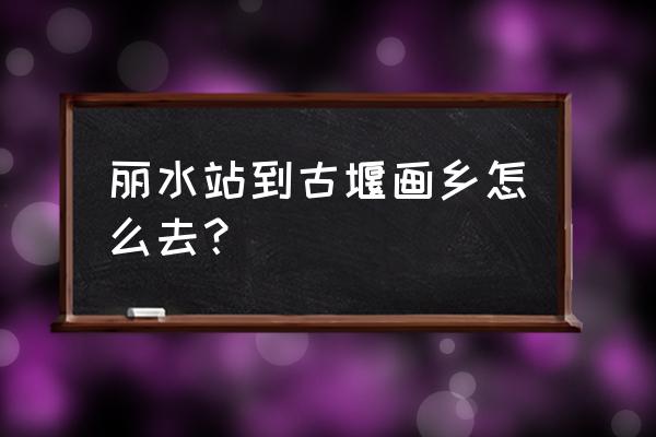 古堰画乡走哪个入口 丽水站到古堰画乡怎么去？