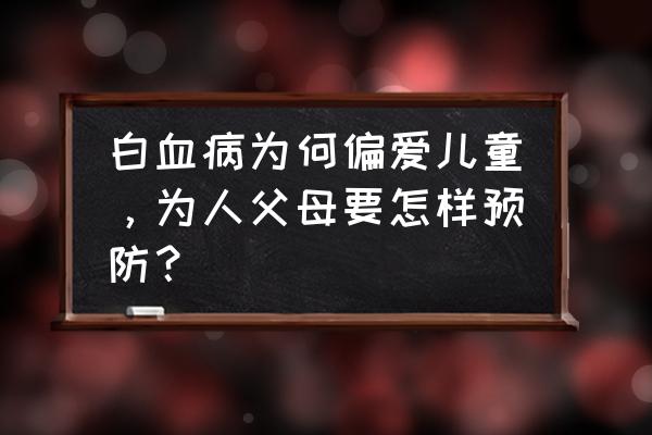 远离白血病的十种方法 白血病为何偏爱儿童，为人父母要怎样预防？