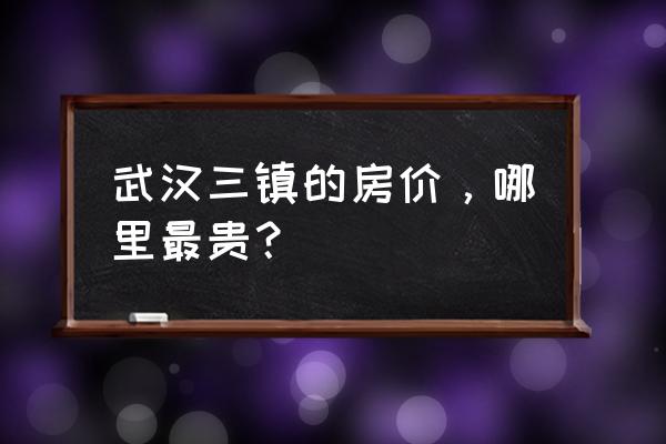 武汉十大最贵小区 武汉三镇的房价，哪里最贵？