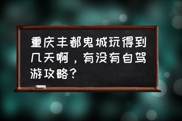 丰都自驾游2-3天最佳路线 重庆丰都鬼城玩得到几天啊，有没有自驾游攻略？