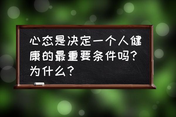 心态决定你的状态 心态是决定一个人健康的最重要条件吗？为什么？