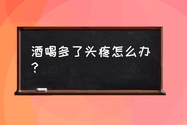 喝醉酒头疼了怎么办 酒喝多了头疼怎么办？