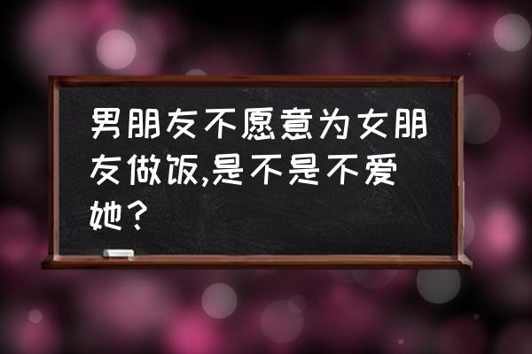 男朋友不爱自己的几个细节表现 男朋友不愿意为女朋友做饭,是不是不爱她？