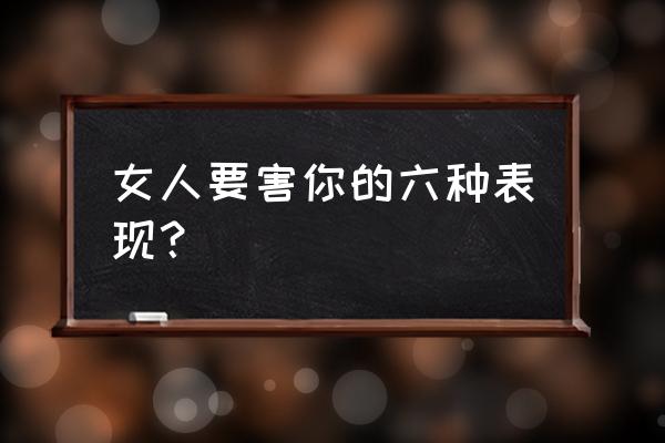 女生不喜欢男生的表现及行为 女人要害你的六种表现？