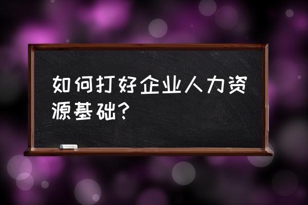 企业人力资源规划怎么操作 如何打好企业人力资源基础？