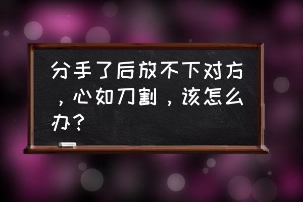 分手后一直爱着对方能感受到吗 分手了后放不下对方，心如刀割，该怎么办？