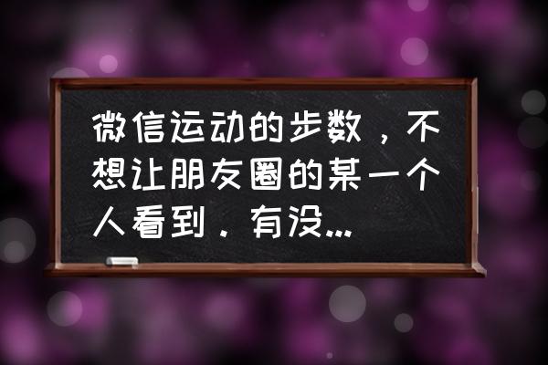 微信运动怎样知道别人关注了你 微信运动的步数，不想让朋友圈的某一个人看到。有没有什么方法？