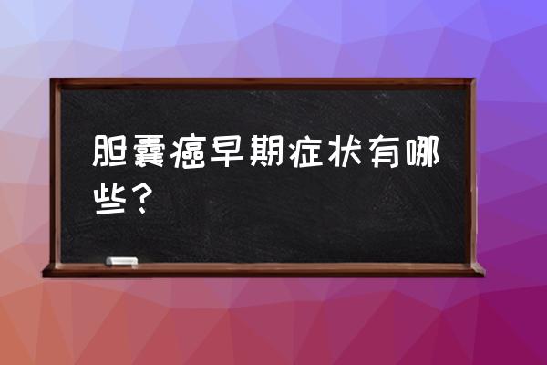 怎样判断胆囊癌是早期还是晚期 胆囊癌早期症状有哪些？