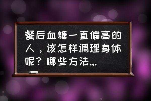 为什么广西肉桂有一定的控糖效果 餐后血糖一直偏高的人，该怎样调理身体呢？哪些方法可以降低血糖呢？