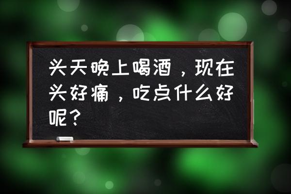 怎么防止醉酒第二天起来头疼 头天晚上喝酒，现在头好痛，吃点什么好呢？