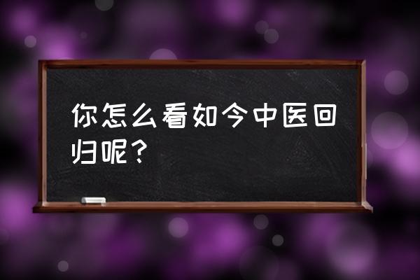 中医越来越多被国内认可 你怎么看如今中医回归呢？