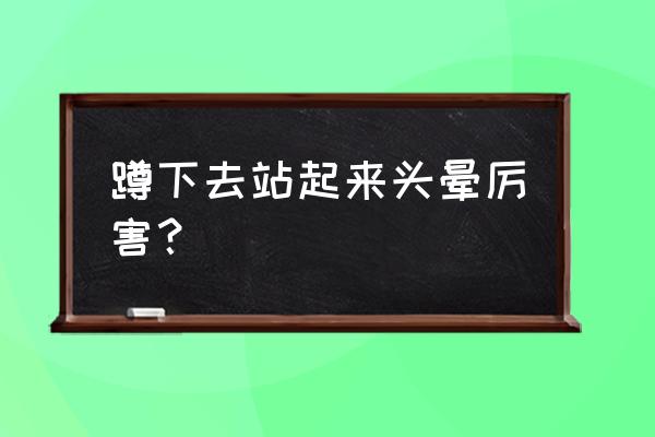 蹲久了站起来为什么会感觉到头晕 蹲下去站起来头晕厉害？