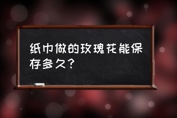 手工纸巾玫瑰详细教程 纸巾做的玫瑰花能保存多久？