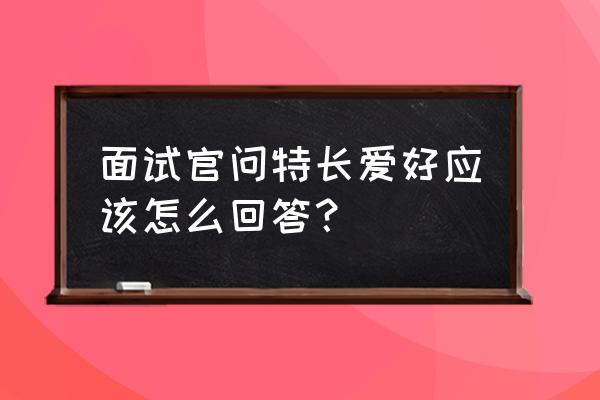 面试时如何介绍自己的兴趣爱好 面试官问特长爱好应该怎么回答？