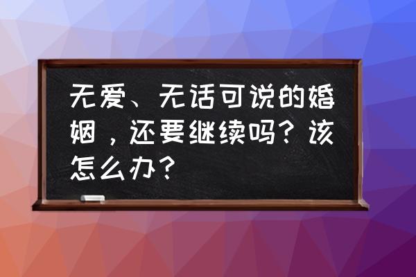 无性姻缘怎么和男人说离婚 无爱、无话可说的婚姻，还要继续吗？该怎么办？