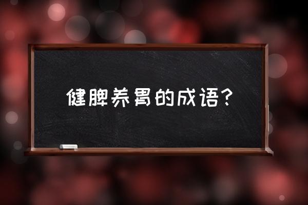 什么方法健脾养胃最好 健脾养胃的成语？