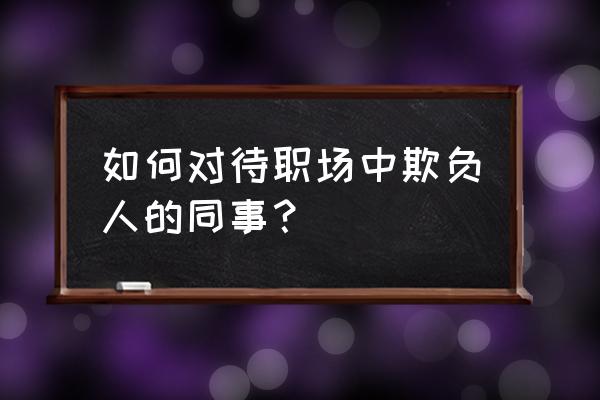 被老员工欺负排挤怎么处理 如何对待职场中欺负人的同事？