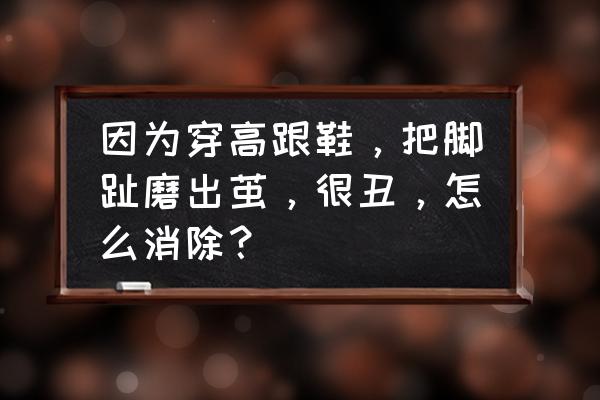 脚趾盖厚茧怎么去除 因为穿高跟鞋，把脚趾磨出茧，很丑，怎么消除？