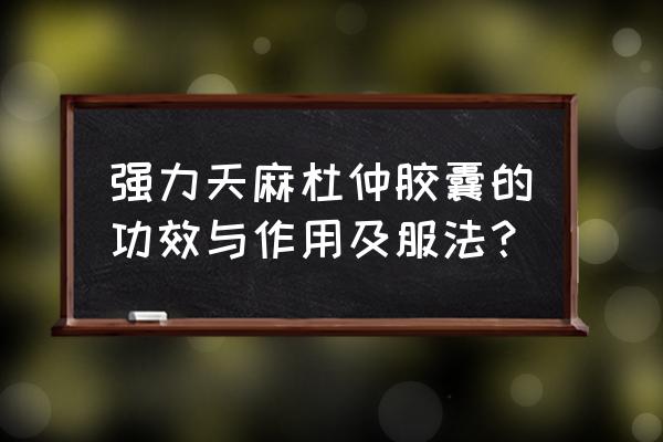 杜仲的十大功效 强力天麻杜仲胶囊的功效与作用及服法？