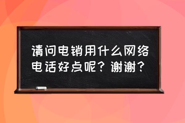 电销怎么找客户电话 请问电销用什么网络电话好点呢？谢谢？