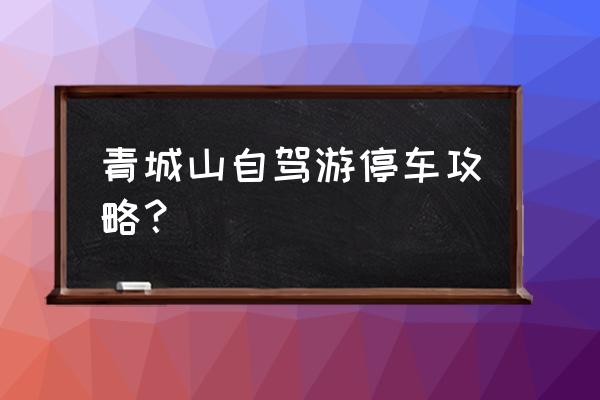 青城山后山一日游攻略 青城山自驾游停车攻略？