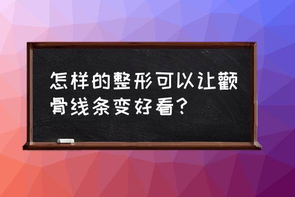 颧骨整形磨骨后悔了 怎样的整形可以让颧骨线条变好看？