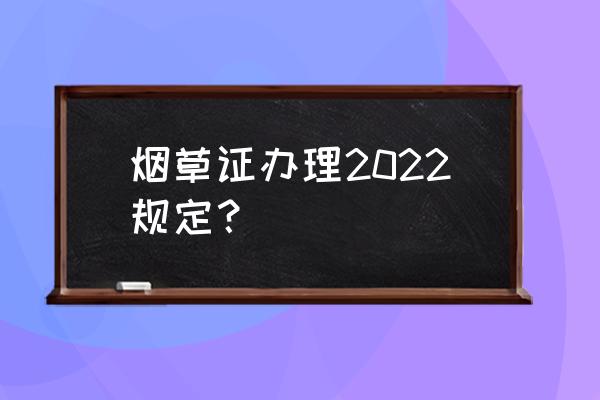 办理烟草许可证需要准备什么材料 烟草证办理2022规定？