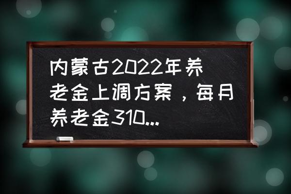 2022年内蒙养老金上涨的细则 内蒙古2022年养老金上调方案，每月养老金3100元，能涨多少钱？