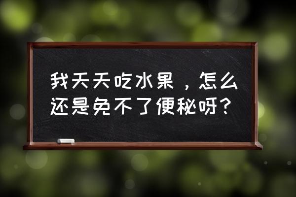 天天多吃蔬菜为什么还是便秘 我天天吃水果，怎么还是免不了便秘呀？