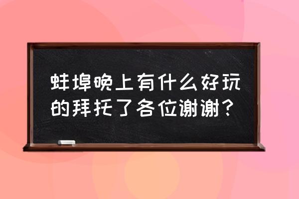 蚌埠现在有什么好玩的地方 蚌埠晚上有什么好玩的拜托了各位谢谢？