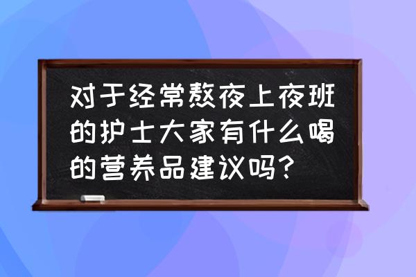 上夜班的人适合吃什么 对于经常熬夜上夜班的护士大家有什么喝的营养品建议吗？