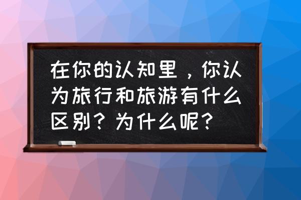 旅游过程中你更看重的是什么 在你的认知里，你认为旅行和旅游有什么区别？为什么呢？