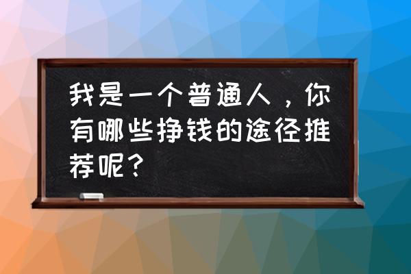 怎么才能找到自己喜欢的工作 我是一个普通人，你有哪些挣钱的途径推荐呢？