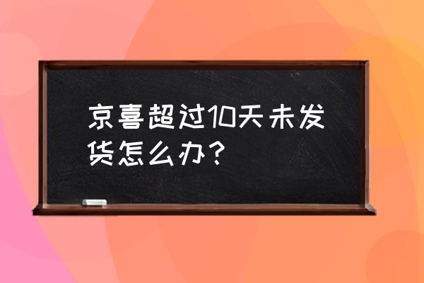 京喜官网客服 京喜超过10天未发货怎么办？