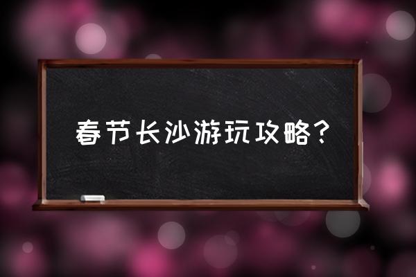 湖南橘子洲头旅游攻略 春节长沙游玩攻略？