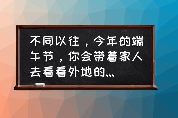 端午能去外地旅游吗 不同以往，今年的端午节，你会带着家人去看看外地的龙舟比赛？尝尝外地的美食吗？