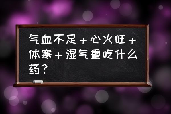 女性寒气重气血不足吃些什么好 气血不足＋心火旺＋体寒＋湿气重吃什么药？