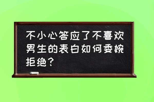 如何拒绝男生的表白话术 不小心答应了不喜欢男生的表白如何委婉拒绝？