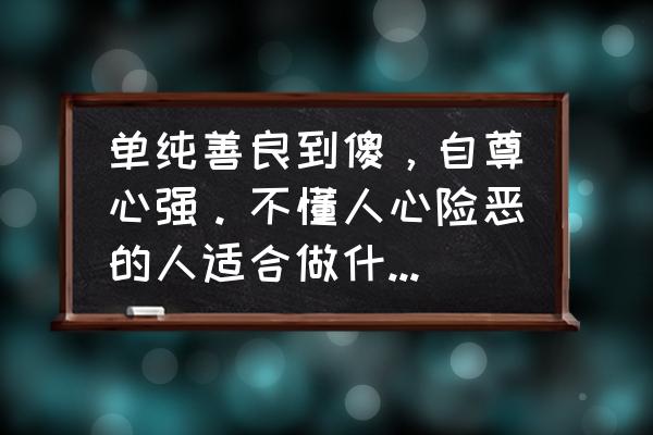 老实人做什么工作比较适合 单纯善良到傻，自尊心强。不懂人心险恶的人适合做什么工作？