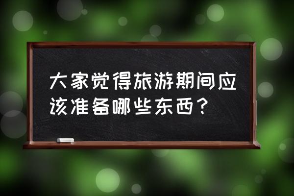 夏天出游必备物品推荐 大家觉得旅游期间应该准备哪些东西？