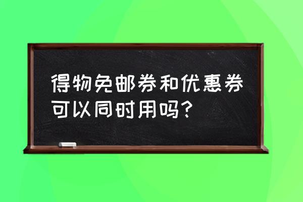 得物app新人怎么不包邮了 得物免邮券和优惠券可以同时用吗？