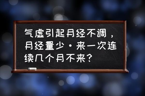 月经不调如何调理两个月没来了 气虚引起月经不调，月经量少·来一次连续几个月不来？